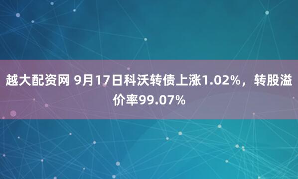 越大配资网 9月17日科沃转债上涨1.02%，转股溢价率99.07%