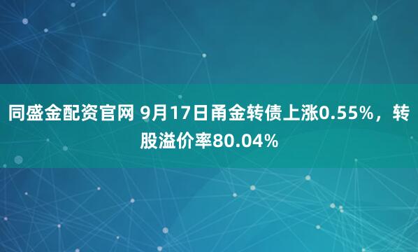 同盛金配资官网 9月17日甬金转债上涨0.55%，转股溢价率80.04%