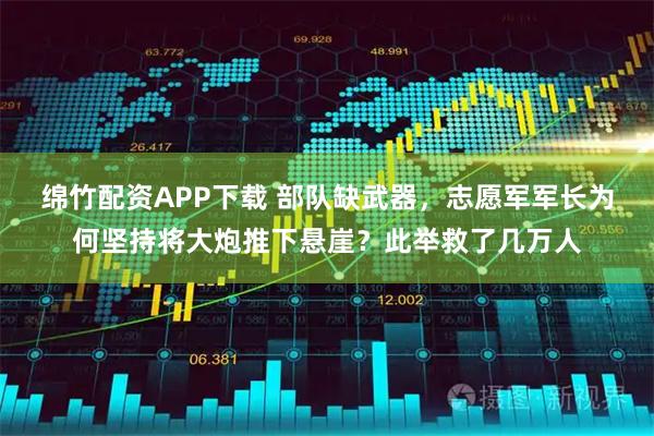 绵竹配资APP下载 部队缺武器，志愿军军长为何坚持将大炮推下悬崖？此举救了几万人