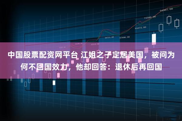 中国股票配资网平台 江姐之子定居美国，被问为何不回国效力，他却回答：退休后再回国