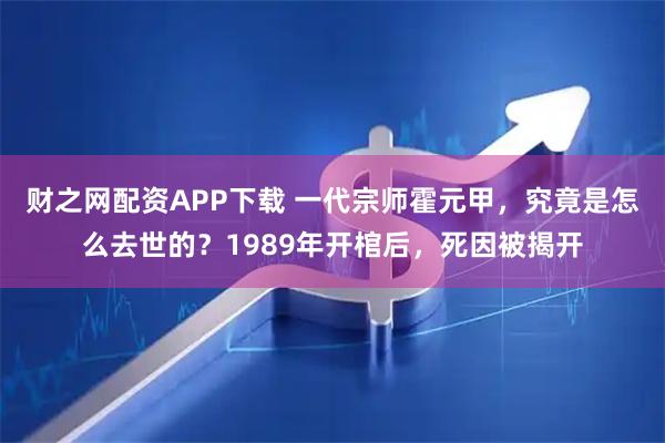 财之网配资APP下载 一代宗师霍元甲，究竟是怎么去世的？1989年开棺后，死因被揭开