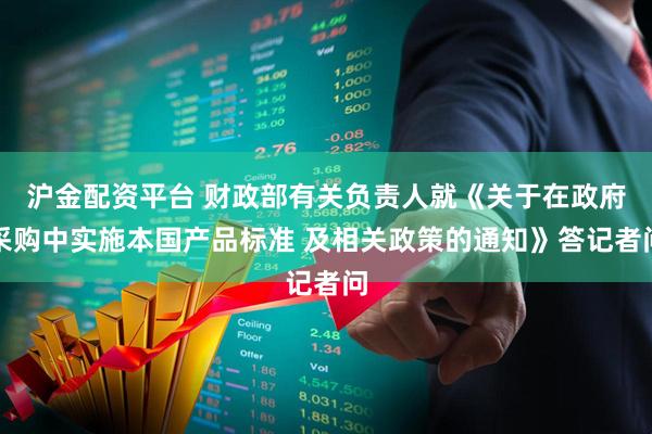 沪金配资平台 财政部有关负责人就《关于在政府采购中实施本国产品标准 及相关政策的通知》答记者问