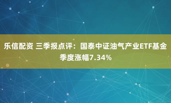 乐信配资 三季报点评：国泰中证油气产业ETF基金季度涨幅7.34%