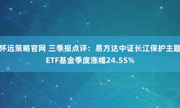 怀远策略官网 三季报点评：易方达中证长江保护主题ETF基金季度涨幅24.55%