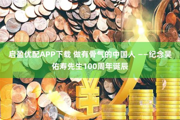 启盈优配APP下载 做有骨气的中国人 ——纪念吴佑寿先生100周年诞辰