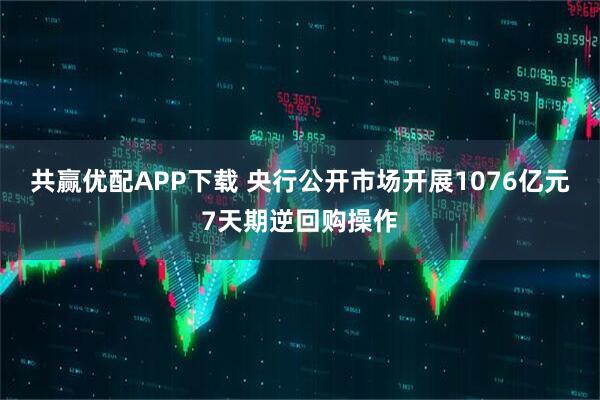 共赢优配APP下载 央行公开市场开展1076亿元7天期逆回购操作