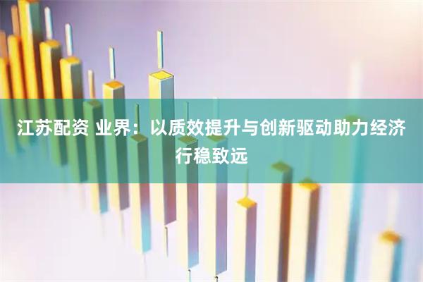 江苏配资 业界：以质效提升与创新驱动助力经济行稳致远