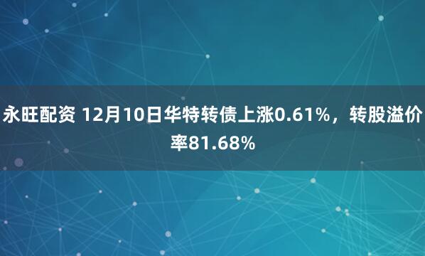永旺配资 12月10日华特转债上涨0.61%，转股溢价率81.68%