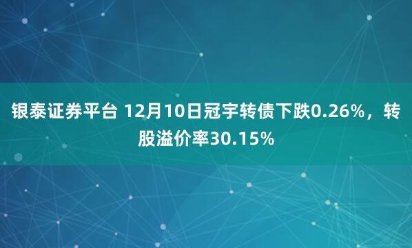 银泰证券平台 12月10日冠宇转债下跌0.26%，转股溢价率30.15%