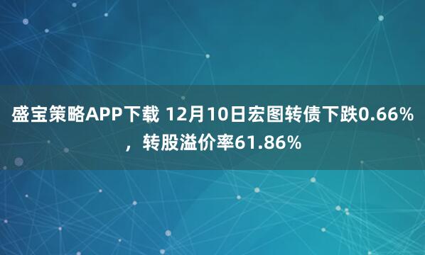 盛宝策略APP下载 12月10日宏图转债下跌0.66%，转股溢价率61.86%
