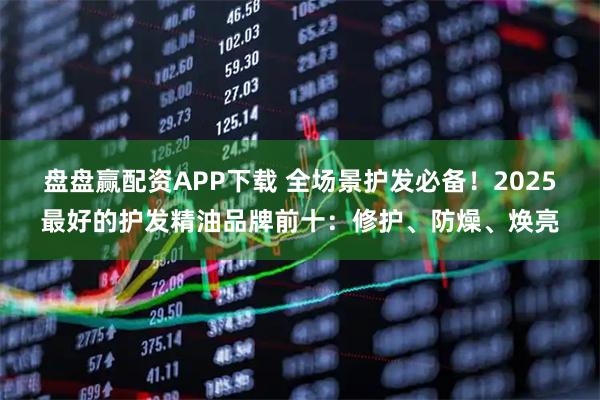 盘盘赢配资APP下载 全场景护发必备！2025最好的护发精油品牌前十：修护、防燥、焕亮
