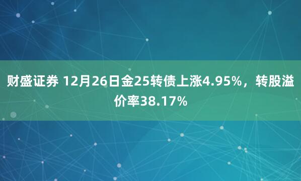 财盛证券 12月26日金25转债上涨4.95%，转股溢价率38.17%