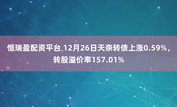 恒瑞盈配资平台 12月26日天奈转债上涨0.59%,转股溢价率157.01%