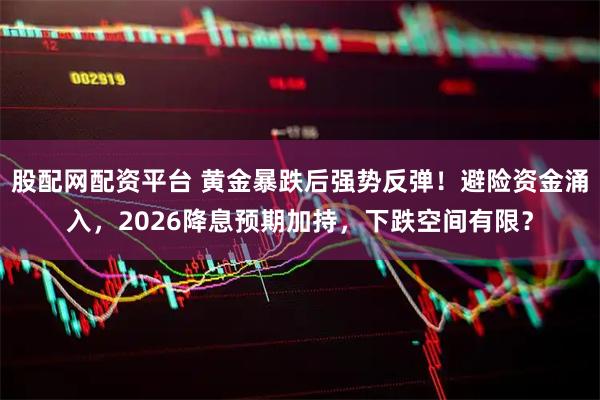 股配网配资平台 黄金暴跌后强势反弹!避险资金涌入,2026降息预期加持,下跌空间有限?