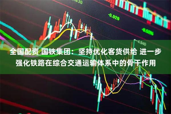 全国配资 国铁集团：坚持优化客货供给 进一步强化铁路在综合交通运输体系中的骨干作用