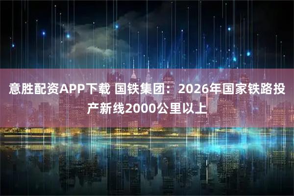 意胜配资APP下载 国铁集团：2026年国家铁路投产新线2000公里以上