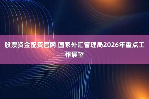 股票资金配资官网 国家外汇管理局2026年重点工作展望