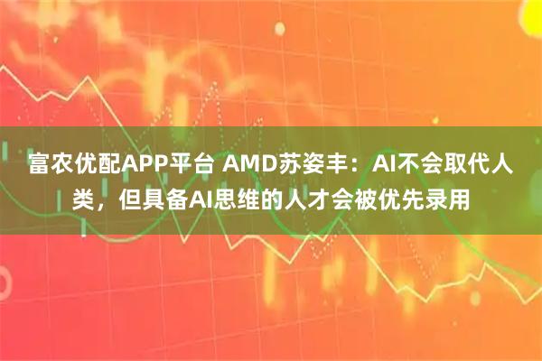 富农优配APP平台 AMD苏姿丰：AI不会取代人类，但具备AI思维的人才会被优先录用