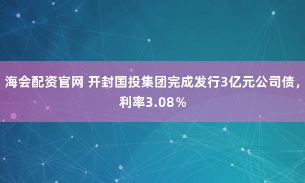 海会配资官网 开封国投集团完成发行3亿元公司债，利率3.08％