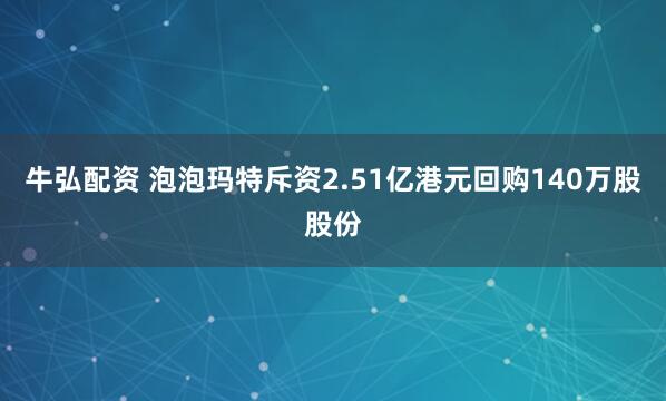 牛弘配资 泡泡玛特斥资2.51亿港元回购140万股股份