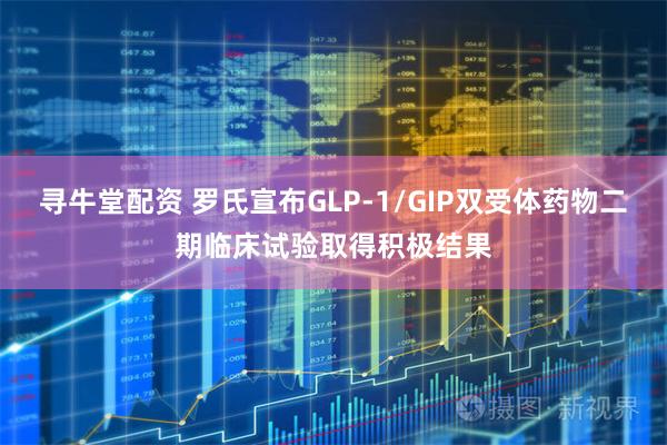寻牛堂配资 罗氏宣布GLP-1/GIP双受体药物二期临床试验取得积极结果