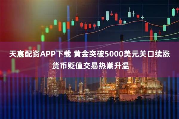 天宸配资APP下载 黄金突破5000美元关口续涨 货币贬值交易热潮升温
