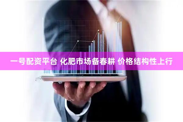 一号配资平台 化肥市场备春耕 价格结构性上行