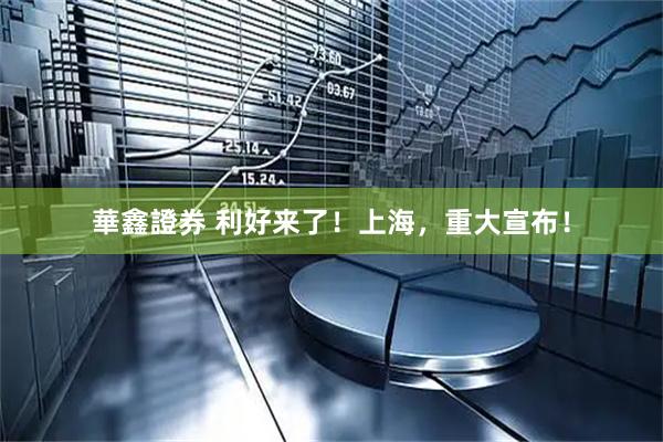 華鑫證券 利好来了！上海，重大宣布！