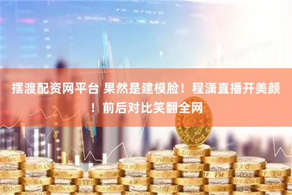 摆渡配资网平台 果然是建模脸！程潇直播开美颜！前后对比笑翻全网