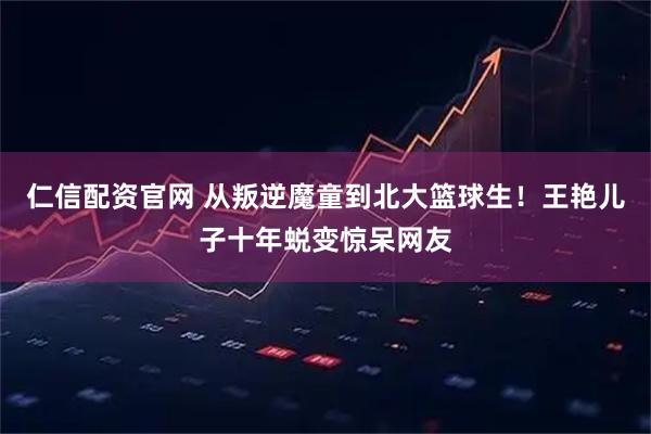 仁信配资官网 从叛逆魔童到北大篮球生！王艳儿子十年蜕变惊呆网友