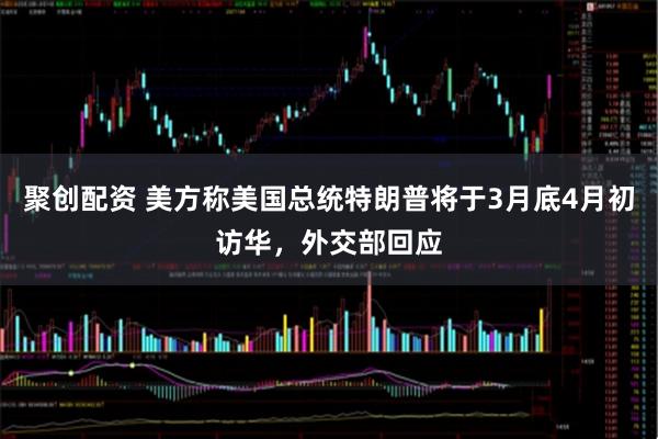 聚创配资 美方称美国总统特朗普将于3月底4月初访华，外交部回应