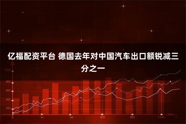 亿福配资平台 德国去年对中国汽车出口额锐减三分之一