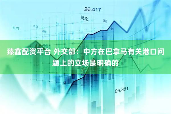 臻鑫配资平台 外交部：中方在巴拿马有关港口问题上的立场是明确的