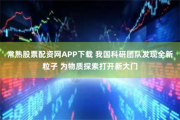 常熟股票配资网APP下载 我国科研团队发现全新粒子 为物质探索打开新大门