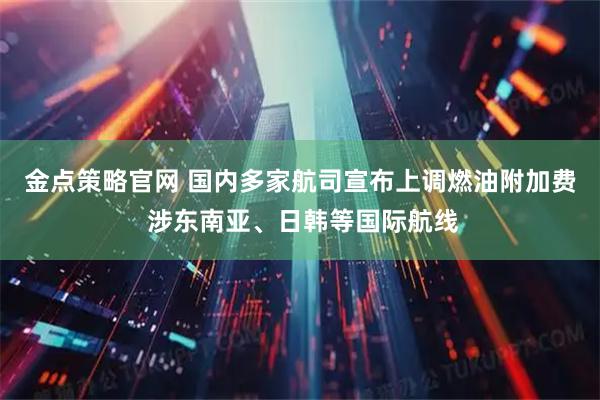 金点策略官网 国内多家航司宣布上调燃油附加费 涉东南亚、日韩等国际航线