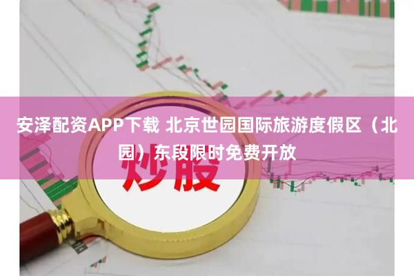 安泽配资APP下载 北京世园国际旅游度假区（北园）东段限时免费开放