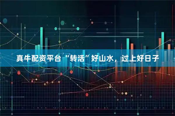 真牛配资平台 “转活”好山水，过上好日子