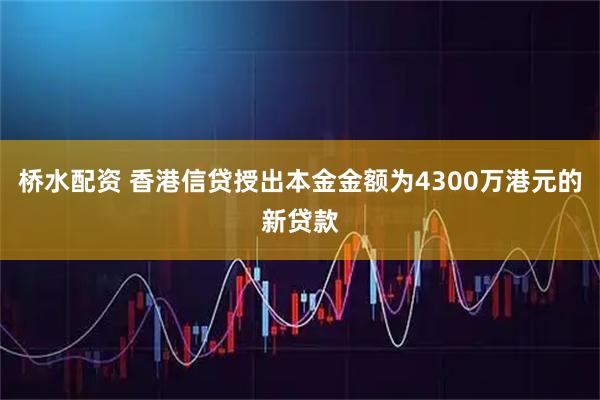 桥水配资 香港信贷授出本金金额为4300万港元的新贷款