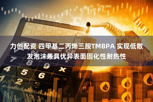 力创配资 四甲基二丙烯三胺TMBPA 实现低散发泡沫兼具优异表面固化性耐热性