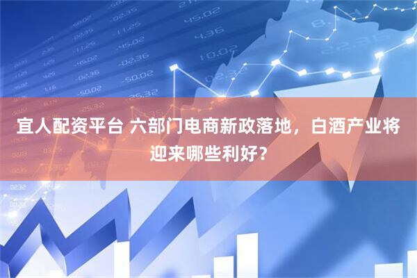宜人配资平台 六部门电商新政落地，白酒产业将迎来哪些利好？