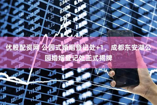 优股配资网 公园式婚姻登记处+1，成都东安湖公园婚姻登记处正式揭牌