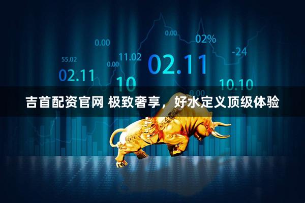 吉首配资官网 极致奢享，好水定义顶级体验